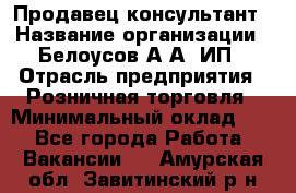 Продавец-консультант › Название организации ­ Белоусов А.А, ИП › Отрасль предприятия ­ Розничная торговля › Минимальный оклад ­ 1 - Все города Работа » Вакансии   . Амурская обл.,Завитинский р-н